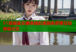 51漫画美女裸体精彩漫画免费看互动弹幕社区