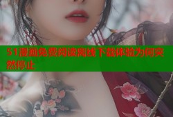 51漫画免费阅读离线下载体验为何突然停止