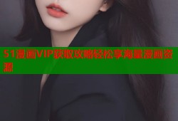 51漫画VIP获取攻略轻松享海量漫画资源