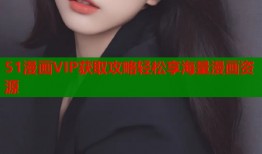 51漫画VIP获取攻略轻松享海量漫画资源