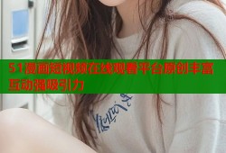 51漫画短视频在线观看平台原创丰富互动强吸引力