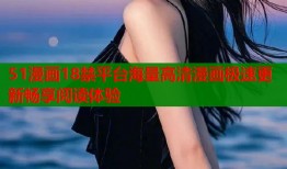 51漫画18禁平台海量高清漫画极速更新畅享阅读体验