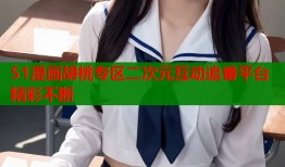 51漫画胡桃专区二次元互动追番平台精彩不断