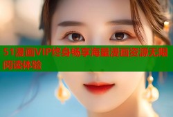 51漫画VIP终身畅享海量漫画资源无限阅读体验
