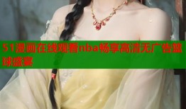 51漫画在线观看nba畅享高清无广告篮球盛宴