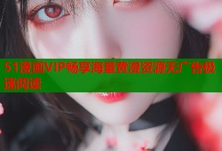 51漫画VIP畅享海量黄漫资源无广告极速阅读