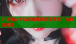 51漫画VIP畅享海量黄漫资源无广告极速阅读