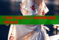 51漫画下载首页入口 免费畅享海量热门漫画全集