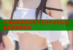 51漫画碧蓝航线官方正版平台轻松追番畅享弹幕互动