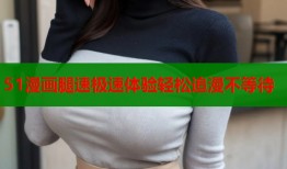 51漫画腿速极速体验轻松追漫不等待