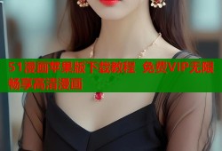51漫画苹果版下载教程 免费VIP无限畅享高清漫画