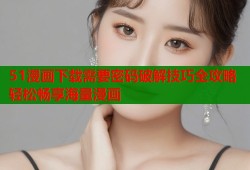 51漫画下载需要密码破解技巧全攻略轻松畅享海量漫画