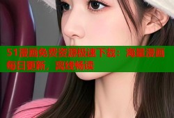 51漫画免费资源极速下载：海量漫画每日更新，离线畅读