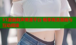 51漫画有声黄漫平台 畅享高清漫画与互动阅读