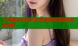 51漫画老司机必备 极速更新海量漫画免费看