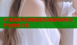51漫画账号注销指南快速操作详解与平台特色介绍