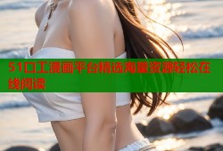 51口工漫画平台精选海量资源轻松在线阅读