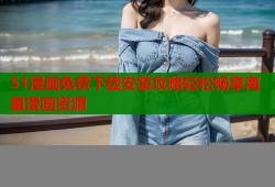 51漫画免费下载安装攻略轻松畅享海量漫画资源