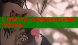 51漫画VIP真人漫画海量高清免费看畅享追漫体验