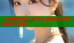 51漫画有视频下载功能 极速高清漫画视频轻松获取
