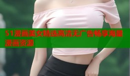 51漫画美女精选高清无广告畅享海量漫画资源