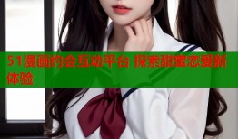 51漫画约会互动平台 探索甜蜜恋爱新体验