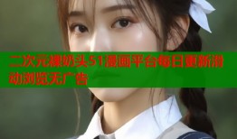 二次元裸奶头51漫画平台每日更新滑动浏览无广告