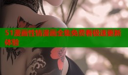 51漫画性情漫画全集免费看极速更新体验
