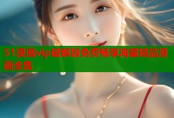 51漫画vip破解版免费畅享海量精品漫画全集