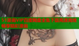 51漫画VIP百度网盘全集下载高速离线畅享精彩漫画