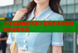 51漫画破解版苹果下载免费高速离线畅享海量漫画