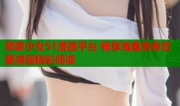邻家少女51漫画平台 畅享海量青春恋爱漫画精彩阅读