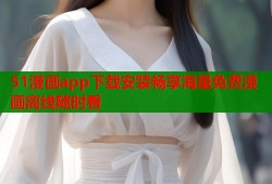 51漫画app下载安装畅享海量免费漫画离线随时看