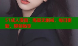 51成人漫画：海量无删减，每日更新，即刻畅享
