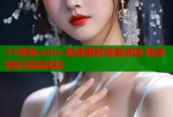 51漫画.inho 极速更新海量漫画 畅享精彩阅读体验