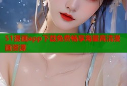 51漫画app下载免费畅享海量高清漫画资源