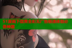 51漫画下载黄全彩无广告极速体验必备神器