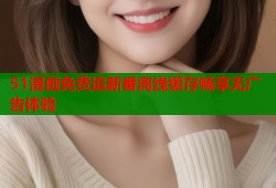 51漫画免费追新番离线缓存畅享无广告体验