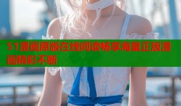 51漫画原版在线阅读畅享海量正版漫画精彩不断