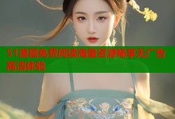 51漫画免费阅读海量资源畅享无广告高清体验