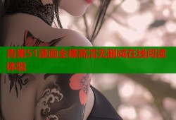 青果51漫画全裸高清无删减在线阅读体验