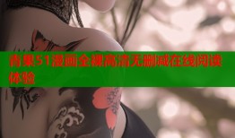 青果51漫画全裸高清无删减在线阅读体验