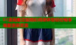 51漫画羞涩版精彩阅读体验轻松畅享海量漫画资源