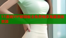 51漫画VIP解锁板全免费畅享海量漫画资源