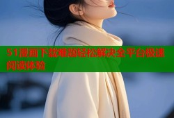51漫画下载难题轻松解决全平台极速阅读体验