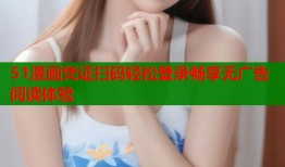51漫画凭证扫码轻松登录畅享无广告阅读体验