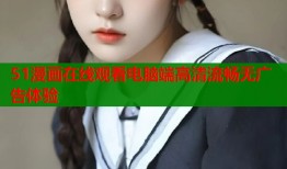 51漫画在线观看电脑端高清流畅无广告体验