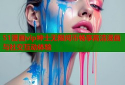 51漫画vip绅士无限阅币畅享高清漫画与社交互动体验