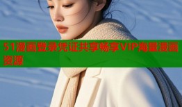 51漫画登录凭证共享畅享VIP海量漫画资源