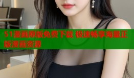 51漫画原版免费下载 极速畅享海量正版漫画资源
